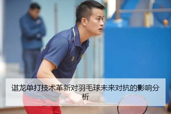 谌龙单打技术革新对羽毛球未来对抗的影响分析